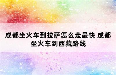 成都坐火车到拉萨怎么走最快 成都坐火车到西藏路线